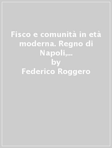 Fisco e comunità in età moderna. Regno di Napoli, Ducato di Savoia, Sacro Romano Impero - Federico Roggero