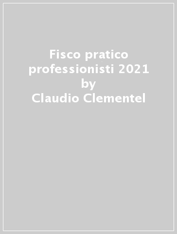 Fisco pratico professionisti 2021 - Claudio Clementel - Stefano Angheben - Franco Chesani - Lorenzo Molinari