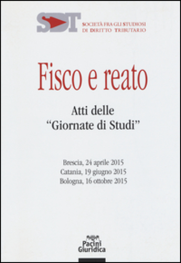 Fisco e reato. Atti delle "Giornate di studi" (Brescia, 24 aprile 2015; Catania, 19 giugno 2015; Bologna, 16 ottobre 2015)