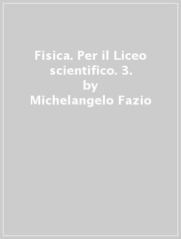 Fisica. Per il Liceo scientifico. 3. - Michelangelo Fazio - M. Caterina Montano