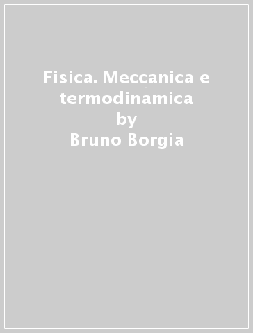 Fisica. Meccanica e termodinamica - Bruno Borgia - Mario Grilli