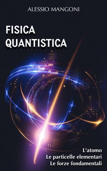 Fisica quantistica: l'atomo, le particelle elementari, le forze fondamentali - Alessio Mangoni