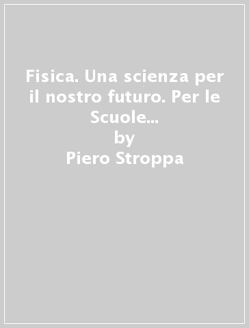 Fisica. Una scienza per il nostro futuro. Per le Scuole superiori. Con espansione online - Piero Stroppa - Francesco Randazzo