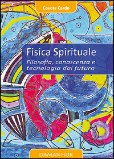 Fisica spirituale. Filosofia, conoscenza e tecnologia dal futuro - Coyote Cardo