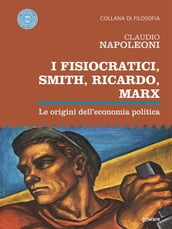 I Fisiocratici, Smith, Ricardo, Marx. Le origini delleconomia politica