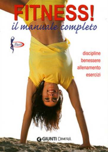 Fitness! Il manuale completo. Discipline, benessere, allenamento, esercizi