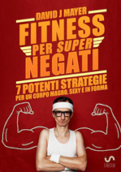 Fitness per super negati. 7 potenti strategie per un corpo magro, sexy e in forma - David J. Mayer