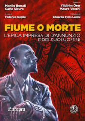 Fiume o morte. L epica impresa di d Annunzio e dei suoi uomini