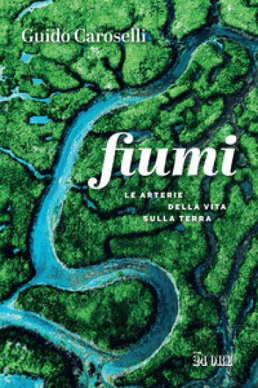 Fiumi. Le arterie della vita sulla Terra - Guido Caroselli