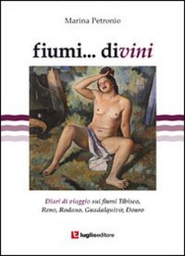 Fiumi... divini. Diari di viaggio sui fiumi Tibisco, Reno, Rodano, Guadalquivir, Douro - Marina Petronio