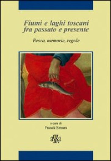 Fiumi e laghi toscani fra passato e presente. Pesca, memorie, regole - Riccardo Bruscagli - Paolo Pirillo - Leonardo Rombai