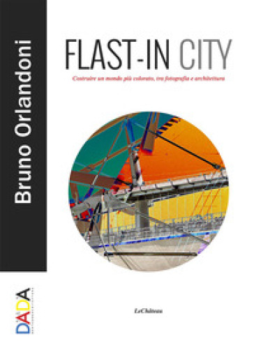 Flast-in City. Costruire un mondo più colorato, tra fotografia e architettura - Bruno Orlandoni