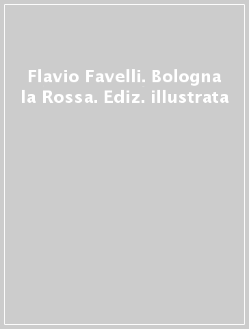 Flavio Favelli. Bologna la Rossa. Ediz. illustrata