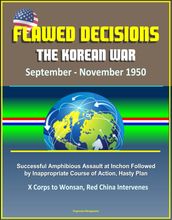 Flawed Decisions: The Korean War September - November 1950 - Successful Amphibious Assault at Inchon Followed by Inappropriate Course of Action, Hasty Plan, X Corps to Wonsan, Red China Intervenes