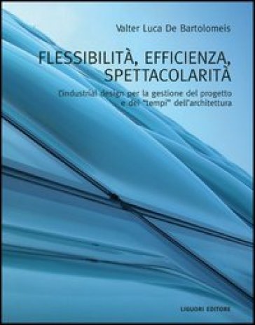 Flessibilità, efficienza, spettacolarità. L'industrial design per la gestione del progetto e dei «tempi» dell'architettura. Ediz. illustrata - Valter L. De Bartolomeis