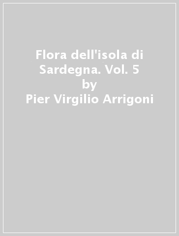 Flora dell'isola di Sardegna. Vol. 5 - Pier Virgilio Arrigoni