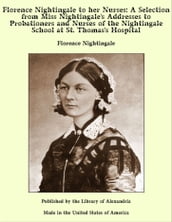 Florence Nightingale to her Nurses: A Selection from Miss Nightingale s Addresses to Probationers and Nurses of the Nightingale School at St. Thomas s Hospital