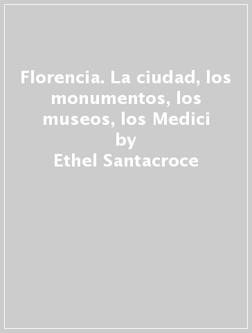 Florencia. La ciudad, los monumentos, los museos, los Medici - Monica Guarraccino - Ethel Santacroce