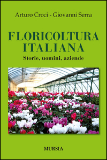 Floricoltura italiana. Storie, uomini, aziende - Arturo Croci - Giovanni Serra