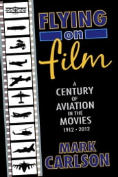 Flying on Film: A Century of Aviation in the Movies, 1912 - 2012 (Second Edition)