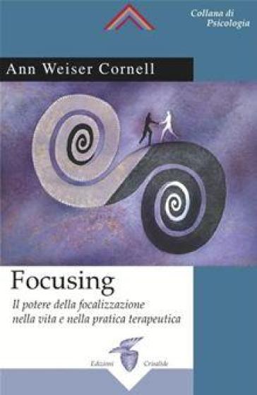 Focusing. Il potere della focalizzazione nella vita e nella pratica terapeutica - Ann Weiser Cornell