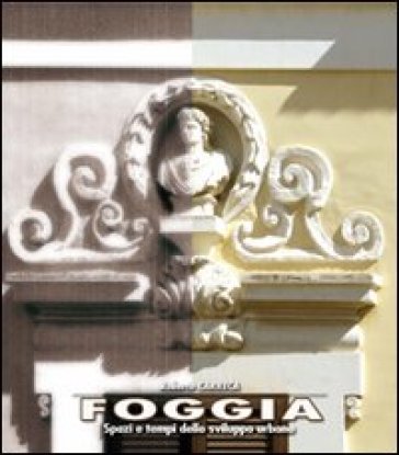 Foggia. Spazi e tempi dello sviluppo urbano - Roberto Carrera