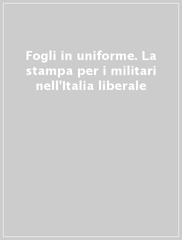 Fogli in uniforme. La stampa per i militari nell'Italia liberale