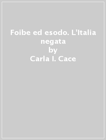 Foibe ed esodo. L'Italia negata - Carla I. Cace