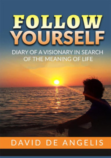 Follow yourself. Diary of a visionary in search of the meaning of life - David De Angelis