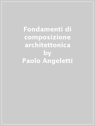 Fondamenti di composizione architettonica - Paolo Angeletti - Valter Bordini - Antonino Terranova