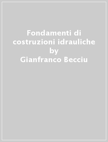 Fondamenti di costruzioni idrauliche - Gianfranco Becciu - Alessandro Paoletti