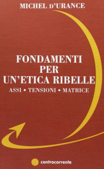 Fondamenti per un'etica ribelle. Assi, tensioni, matrice - Michel D