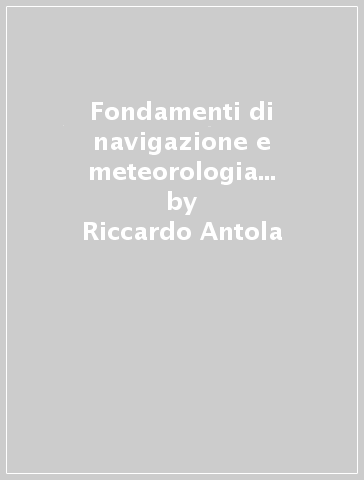 Fondamenti di navigazione e meteorologia nautica. Corso di scienze della navigazione. Con e-book. Con espansione online. Per gli Ist. tecnici. 1. - Riccardo Antola