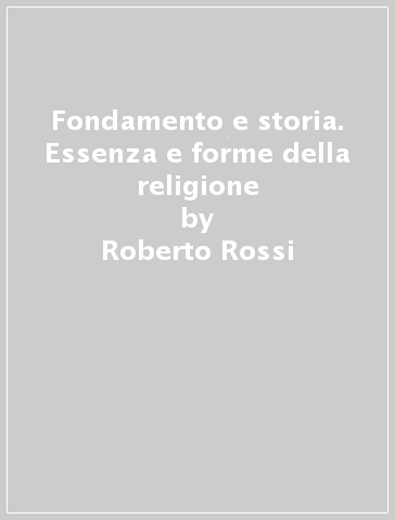 Fondamento e storia. Essenza e forme della religione - Roberto Rossi | 