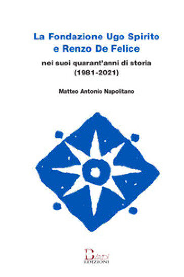 La Fondazione Ugo Spirito e Renzo De Felice nei suoi quarant'anni di storia (1981-2021) - Matteo Antonio Napolitano