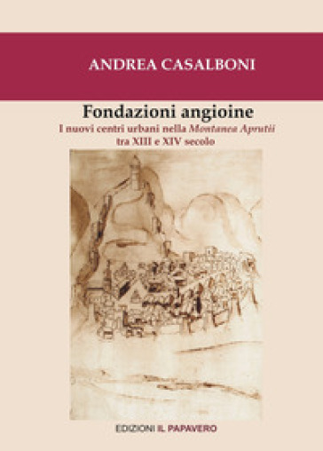 Fondazioni angioine. I nuovi centri urbani nella Montanea Aprutii tra XIII e XIV secolo - Andrea Casalboni