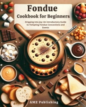 Fondue Cookbook for Beginners : Dripping into Joy: An Introductory Guide to Tempting Fondue Concoctions and Events