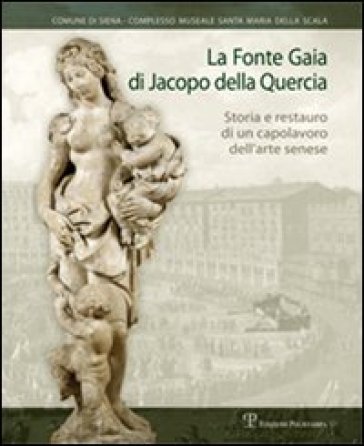 La Fonte Gaia di Jacopo della Quercia. Storia e restauro di un capolavoro dell'arte senese