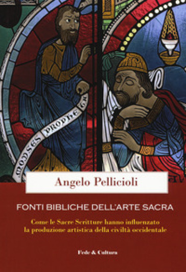 Fonti bibliche dell'arte sacra. Come le Sacre Scritture hanno influenzato la produzione artistica della civiltà occidentale - Angelo Pellicioli