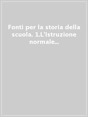 Fonti per la storia della scuola. 1.L'Istruzione normale dalla Legge Casati all'Età giolittiana