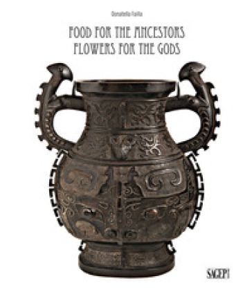 Food for the ancestors, flowers for the Gods. Transformations of archaistic bronzes in China and Japan. Ediz. illustrata - Donatella Failla