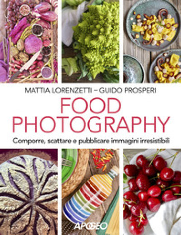 Food photography. Comporre, scattare e pubblicare immagini irresistibili - Mattia Lorenzetti - Guido Prosperi