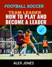 Football Soccer Team Leader: How to Play and Become a Leader