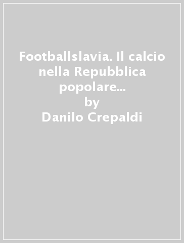 Footballslavia. Il calcio nella Repubblica popolare socialista di Jugoslavia - Danilo Crepaldi