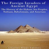 Foreign Invaders of Ancient Egypt, The: The History of the Hyksos, Sea Peoples, Nubians, Babylonians, and Assyrians