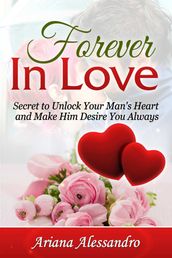 Forever In Love: Secret to Unlock Your Man s Heart and Make Him Desire You Always