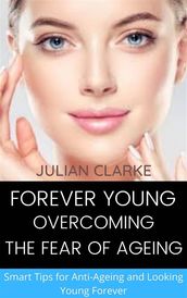 Forever Young: Overcoming the Fear of Ageing. Smart tips for Anti-Ageing and Looking Young Forever