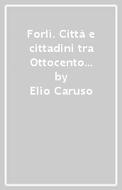 Forlì. Città e cittadini tra Ottocento e Novecento. 1.I luoghi e l Economia