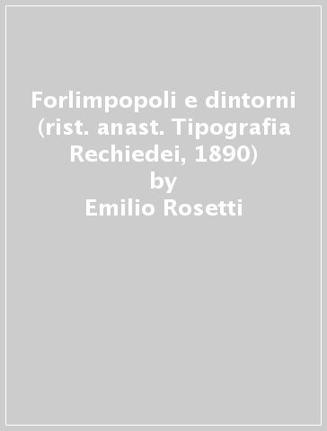 Forlimpopoli e dintorni (rist. anast. Tipografia Rechiedei, 1890) - Emilio Rosetti