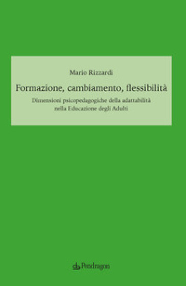 Formazione, cambiamento, flessibilità. Dimensioni psicopedagogiche della adattabilità nella educazione degli adulti - Mario Rizzardi